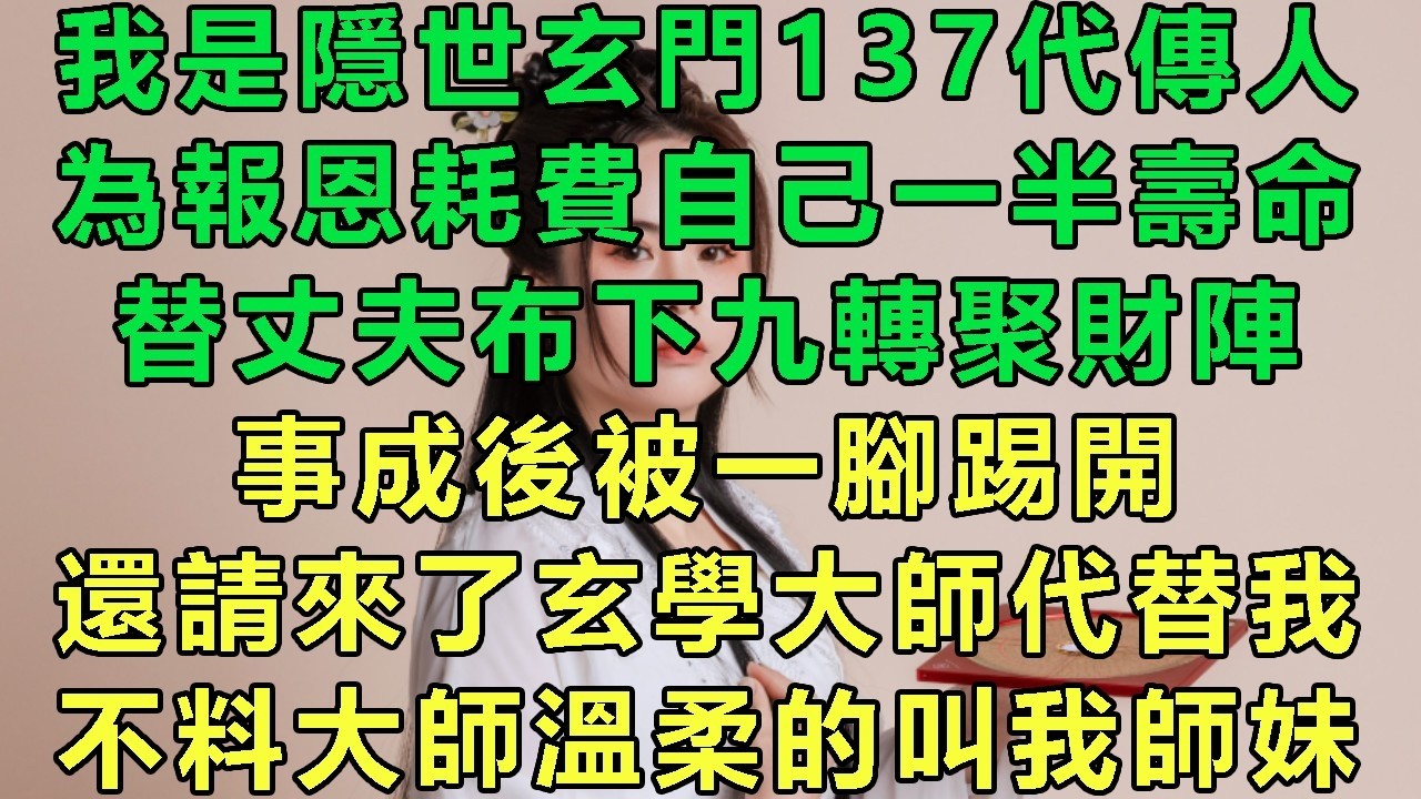 我是隱世玄門137代傳人，為報恩耗費自己一半壽命，替丈夫布下九轉聚財陣，事成後被一腳踢開，還請來了玄學大師代替我，不料大師溫柔的叫我師妹#故事 #靈異故事 #情感故事 #玄學