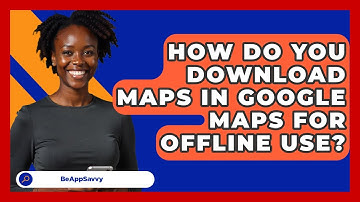 How Do You Download Maps In Google Maps For Offline Use? - Be App Savvy