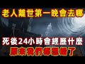 老人離世第一晚會去哪裡？死後的24小時會經歷什麼？原來我們都想錯了，真相沒那麼簡單…|去世|亡靈|佛說