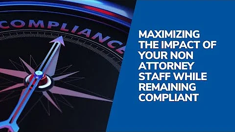 Maximizing the Impact of Your Non Attorney Staff While Remaining Compliant