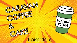 Caravans, Coffee and Cake, podcast Episode 6