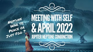 April 2022 Jupiter Neptune Conjunction &amp; Meeting with Self