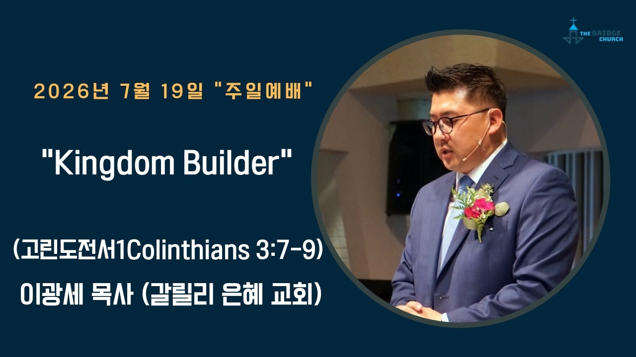 7-19-2026 “Kingdom Builder”

설교자 -  이광세 목사 (갈릴리 은혜 교회)
본문 -  고린도전서 1Colinthians 3:7-9

브릿지교회  :   www.mybridgechurch.org
온라인 헌금 : https://mybridgechurch.org/onlineoffe......
                        Venmo : Bridge2020
새가족 등록 : Bridgechurch2019@gmail.com 또는 (800)-484-0992

* 하나님과 세상을 연결하는 브릿지교회의 온라인 주일예배에 참예하시는
   모든 분들을 주님의 이름으로 환영하고 축복합니다.