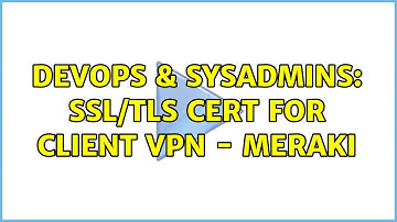 DevOps & SysAdmins: SSL/TLS Cert for Client VPN - Meraki