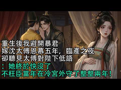 【一口氣看完】重生後我避開暴君，嫁沈太傅恩慕五年，臨產之夜，卻聽見太傅對陛下低語：她終於快沒了，不枉臣當年在冷宮外守了整整兩年！#古言 #有聲小說 #情感故事 #爽文