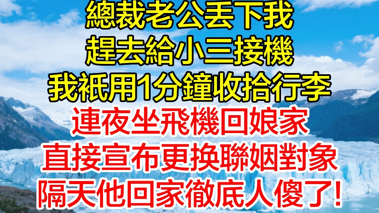 總裁老公丟下我，趕去給小三接機，我隻用1分鐘收拾行李，連夜坐飛機回娘家，直接宣布更換聯姻對象，隔天他回家徹底人傻了！