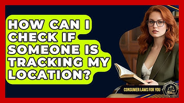 How Can I Check If Someone Is Tracking My Location? - Consumer Laws For You