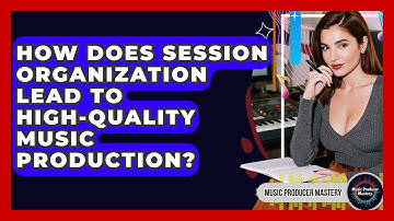 How Does Session Organization Lead To High-quality Music Production? - Music Producer Mastery