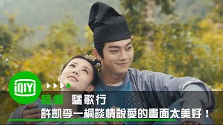 《驪歌行》許凱李一桐談情說愛的畫面太美好！ | 愛奇藝