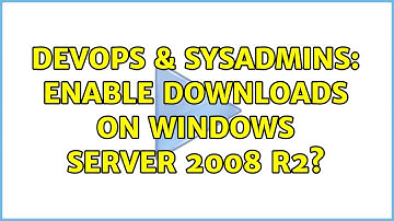 DevOps & SysAdmins: Enable Downloads on Windows Server 2008 R2? (3 Solutions!!)