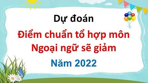 Dự đoán điểm chuẩn tổ hợp môn Ngoại ngữ năm 2022 sẽ giảm