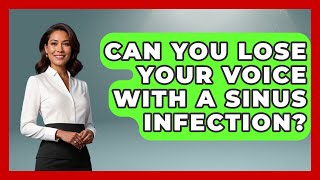 Can You Lose Your Voice With A Sinus Infection? - Ear Nose Throat Expert