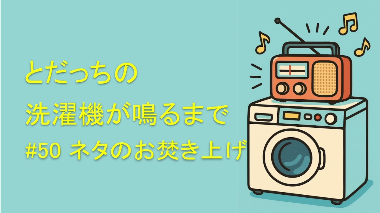 洗濯機が鳴るまで　#50　ネタお焚き上げ