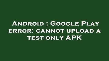Android : Google Play error: cannot upload a test-only APK