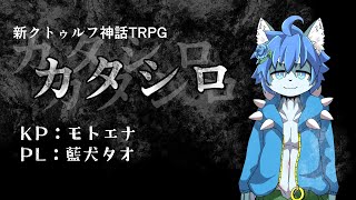 【モトエナ卓】新クトゥルフ神話TRPG『カタシロ』PL：藍犬タオ