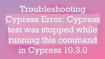 Troubleshooting Cypress Error: Cypress test was stopped while running this command in Cypress 10.3.0