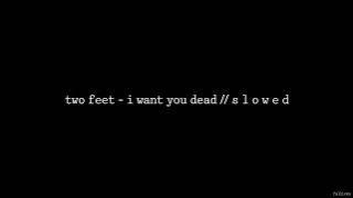 Two Feet - I Want You Dead // S L O W E D