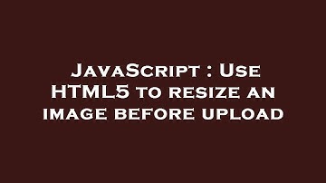 JavaScript : Use HTML5 to resize an image before upload
