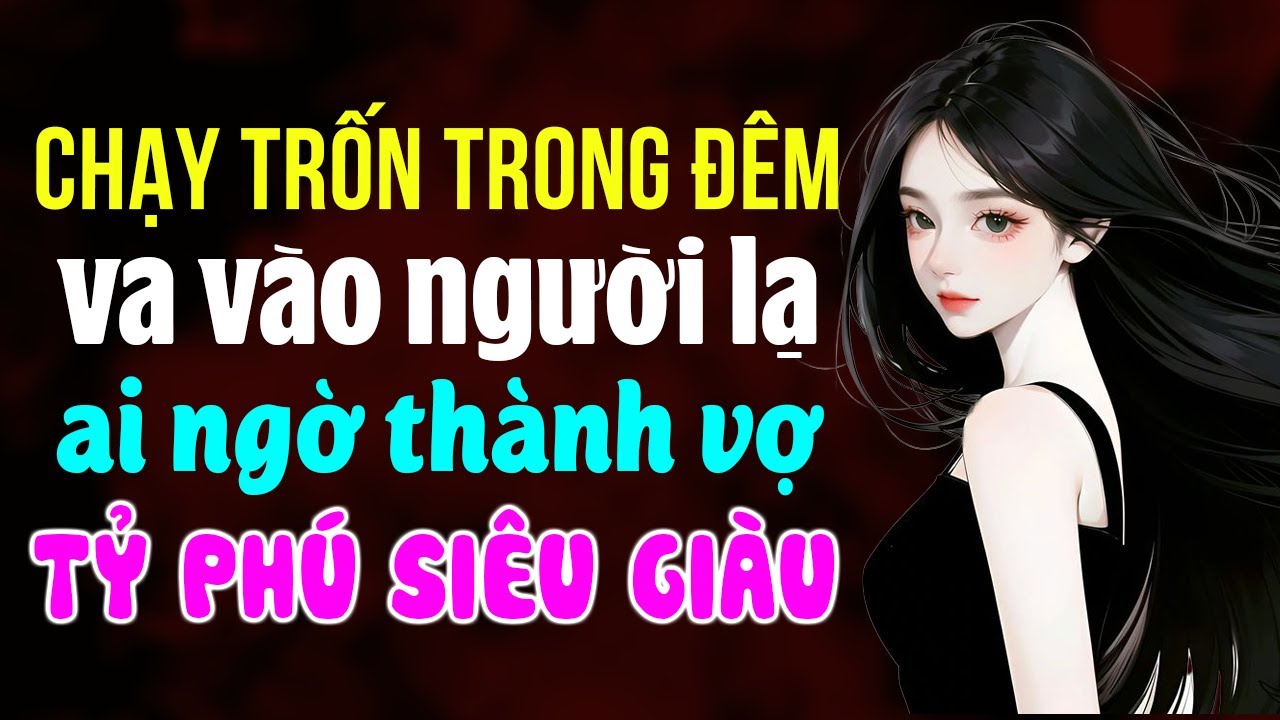 Chạy trốn trong đêm ở nhờ người lạ ai ngờ thành vợ tỷ phú siêu giàu: Truyện ngôn tình tổng tài