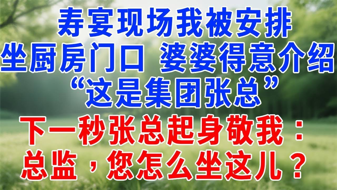 寿宴现场我被安排坐厨房门口，婆婆得意介绍 “这是集团张总”，下一秒张总起身敬我：总监，您怎么坐这儿？