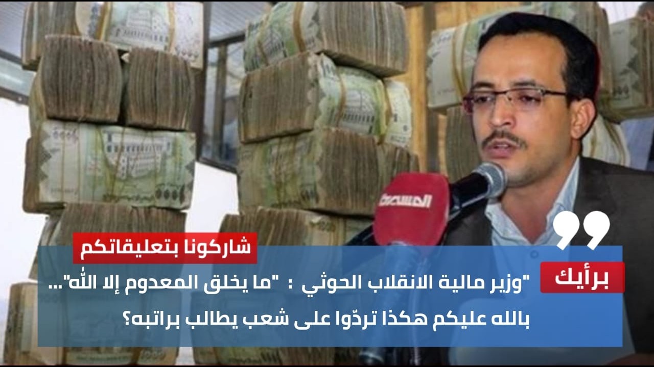 وزير مالية الانقلاب الحوثي : ما يخلق المعدوم إلا الله… بالله عليكم هكذا تردّوا على شعب يطالب براتبه؟