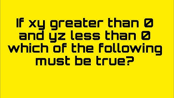 If xy greater than 0 and yz less than 0 which of the following must be true