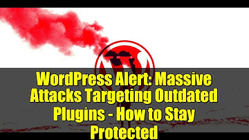 WordPress Alert: Massive Attacks Targeting Outdated Plugins - How to Stay Protected