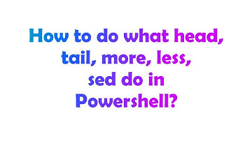 How to do what head, tail, more, less, sed do in Powershell?
