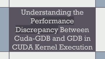 Understanding the Performance Discrepancy Between Cuda-GDB and GDB in CUDA Kernel Execution
