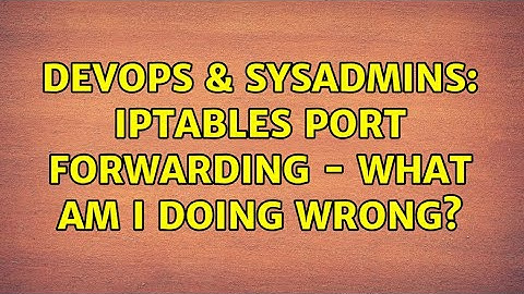 DevOps & SysAdmins: Iptables port forwarding - what am I doing wrong?