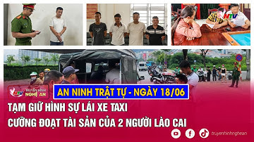 An ninh trật tự 24h - 18/06: Tạm giữ hình sự lái xe taxi cưỡng đoạt tài sản của 2 người Lào Cai