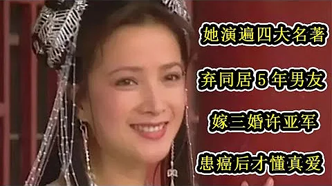 她演遍四大名著，棄同居5年男友，嫁三婚許亞軍，患癌後才懂真愛 - 天天要聞