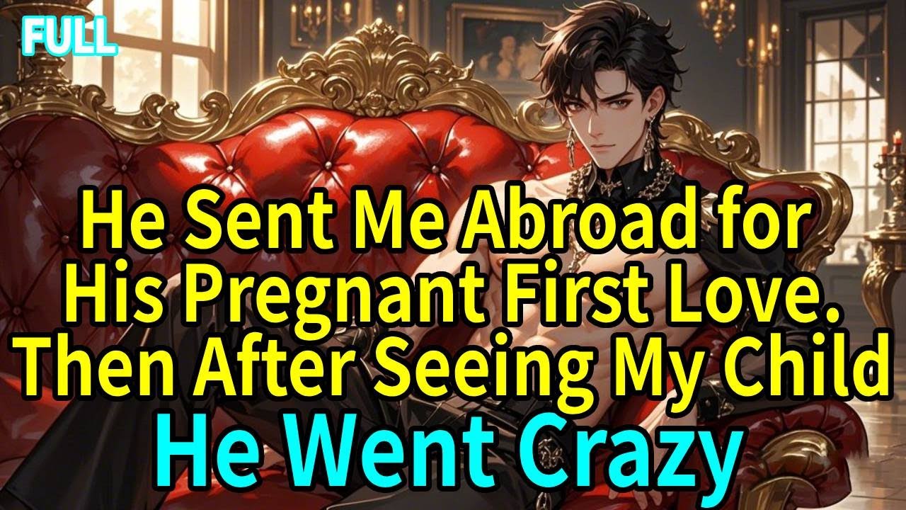 He Sent Me Abroad for His Pregnant First Love.Then After Seeing My Child He Went Crazy