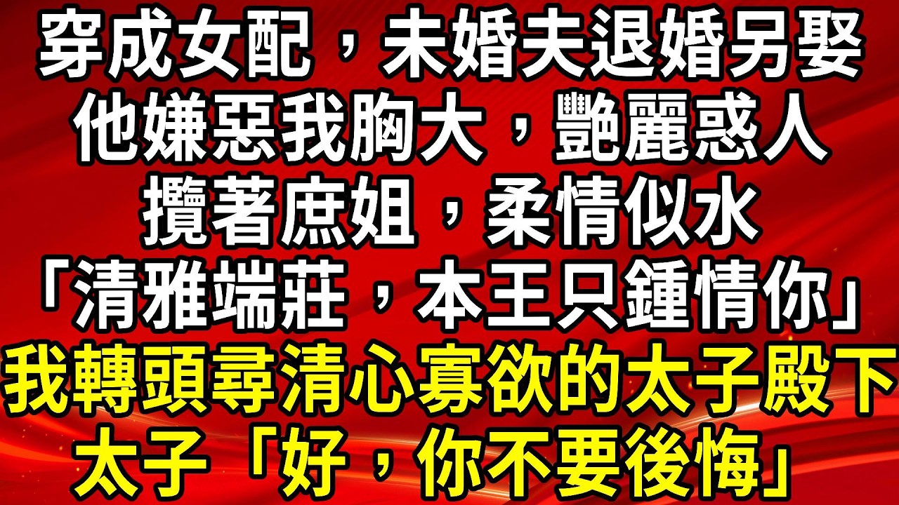 穿成女配，未婚夫退婚另娶，他嫌惡我胸大，艷麗惑人，攬著庶姐，柔情似水「清雅端莊，本王只鍾情你」我轉頭尋清心寡欲的太子殿下。太子「好，你不要後悔」#生活經驗#情感故事#養老#睡前故事
