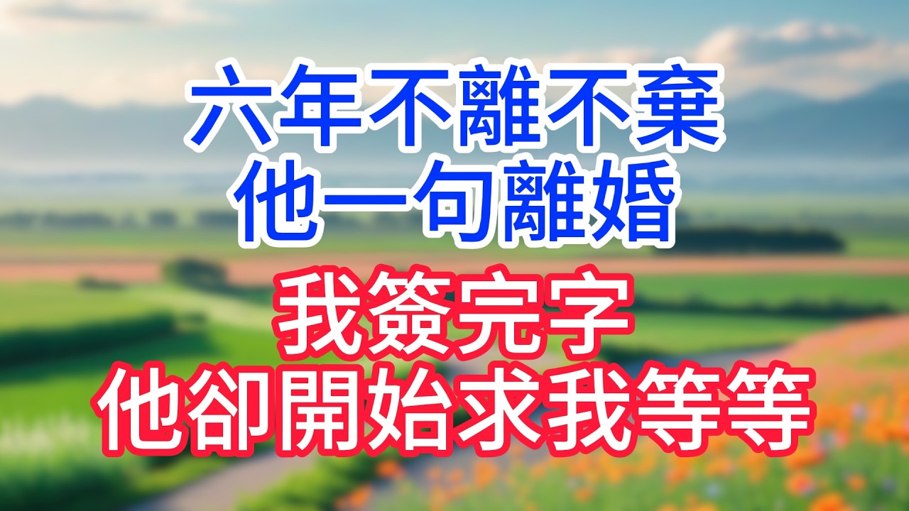 六年不離不棄，他一句離婚，我簽完字，他卻開始求我等等。#完結文#一口氣看完