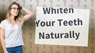 How Can I Naturally Whiten My Teeth at Home