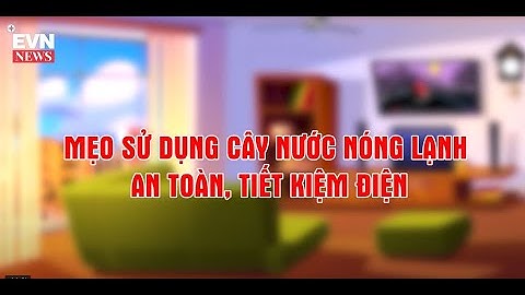 Mẹo sử dụng cây nước nóng lạnh an toàn, tiết kiệm điện