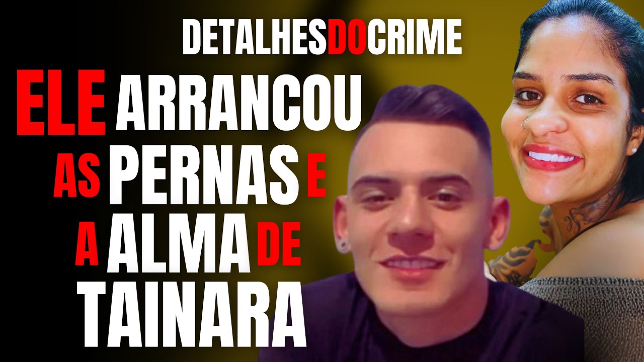 ELE ARRANCOU AS PERNAS E A ALMA DE TAINARA - CASO TAINARA SOUZA SANTOS DETALHES DO CRIME