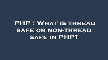 PHP : What is thread safe or non-thread safe in PHP?