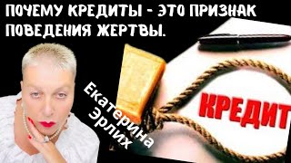 ПОЧЕМУ КРЕДИТЫ - ЭТО ПРИЗНАК ПОВЕДЕНИЯ ЖЕРТВЫ. Екатерина Эрлих