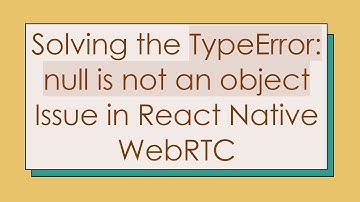 Solving the TypeError: null is not an object Issue in React Native WebRTC