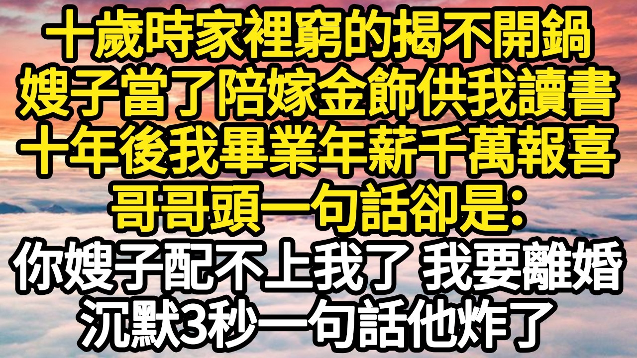 十歲時家裡窮的揭不開鍋，嫂子當了陪嫁金飾供我讀書，十年後我畢業年薪千萬報喜，哥哥頭一句話卻是：你嫂子配不上我了 我要離婚，沉默3秒一句話他炸了#故事#悬疑#人性#刑事#人生故事#生活哲學#為人哲學