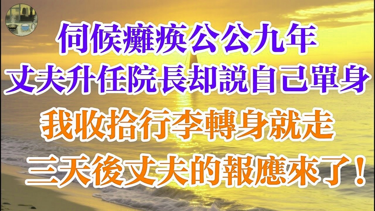 伺候癱瘓公公九年 丈夫升任院長卻說自己單身 我收拾行李轉身就走 三天後丈夫的報