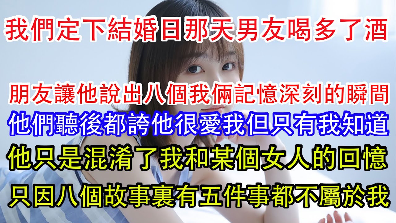我們定下結婚日那天男友喝多了酒，朋友讓他說出八個我倆記憶深刻的瞬間，他們聽後都誇他很愛我，但只有我知道，他只是混淆了我和某個女人的回憶，只因八個故事裏有五件事都不屬於我。