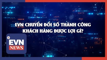 EVN CHUYỂN ĐỔI SỐ THÀNH CÔNG – KHÁCH HÀNG ĐƯỢC LỢI GÌ?