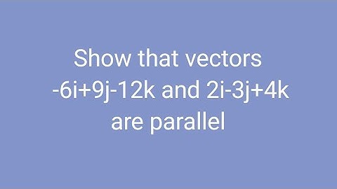 Show that vectors -6i+9j-12k and 2i-3j+4k are parallel