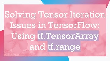 Solving Tensor Iteration Issues in TensorFlow: Using tf.TensorArray and tf.range