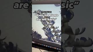 When they said : “YOUR 3D PLANTS ARE TOO BASIC!” Hmm really?