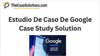 Estudio De Caso De Google Case Study Solution by TheCaseSolutions.com
