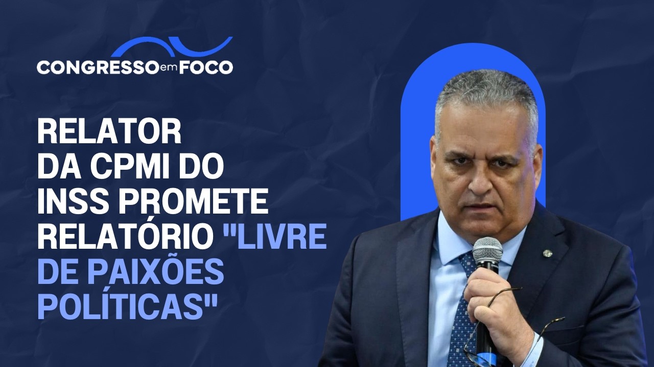 Relator da CPMI do INSS promete relatório  "livre de paixões políticas"